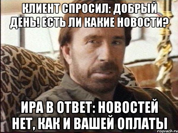 Клиент спросил: добрый день! Есть ли какие новости? Ира в ответ: новостей нет, как и вашей оплаты, Мем чак норрис