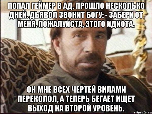 Попал геймер в ад. Прошло несколько дней. Дьявол звонит Богу: - Забери от меня, пожалуйста, этого идиота. Он мне всех чертей вилами переколол, а теперь бегает ищет выход на второй уровень., Мем чак норрис