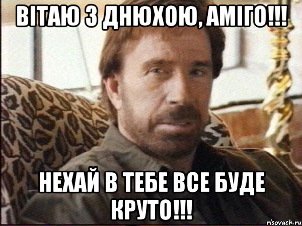 ВІТАЮ З ДНЮХОЮ, АМІГО!!! НЕХАЙ В ТЕБЕ ВСЕ БУДЕ КРУТО!!!, Мем чак норрис