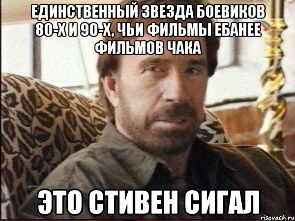 Единственный звезда боевиков 80-х и 90-х, чьи фильмы ебанее фильмов Чака это Стивен Сигал, Мем чак норрис