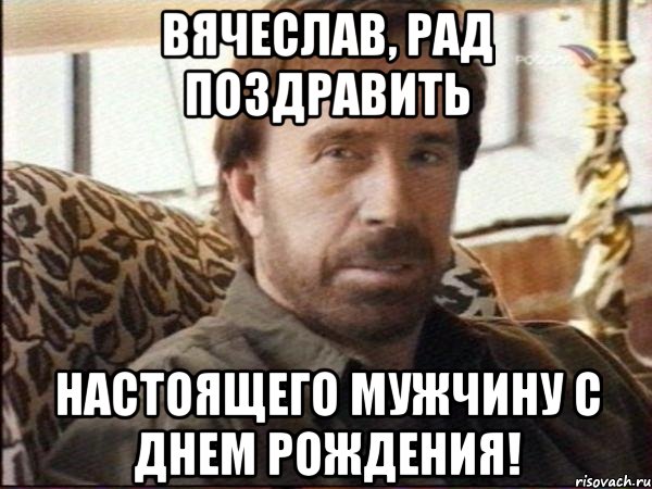 Вячеслав, рад поздравить настоящего мужчину с днем рождения!, Мем чак норрис