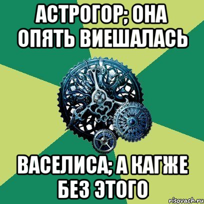 Астрогор; она опять виешалась Васелиса; а кагже без этого