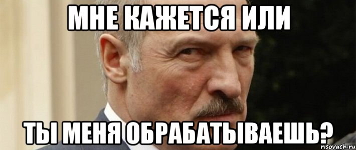 мне кажется или ты меня обрабатываешь?