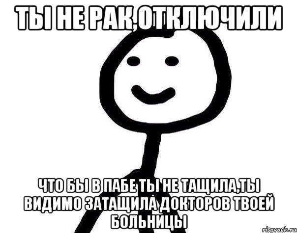 Ты не рак,отключили Что бы в пабе ты не тащила,ты видимо затащила докторов твоей больницы, Мем Теребонька (Диб Хлебушек)