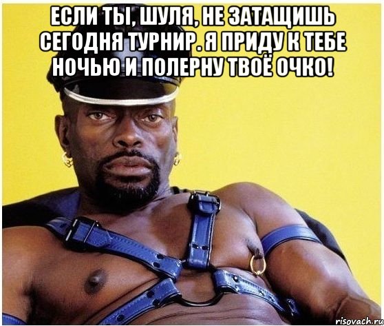 Если Ты, ШУЛЯ, НЕ ЗАТАЩИШЬ СЕГОДНЯ ТУРНИР. Я приду к тебе ночью и полерну твоё очко! , Мем Черный властелин