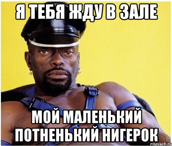 Я тебя жду в зале Мой маленький потненький нигерок, Мем Черный властелин