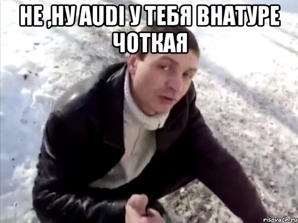 НЕ ,НУ AUDI У ТЕБЯ ВНАТУРЕ ЧОТКАЯ , Мем Четко