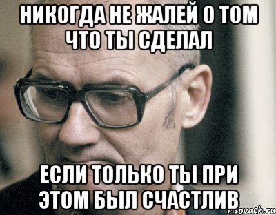 Никогда не жалей о том что ты сделал Если только ты при этом был счастлив