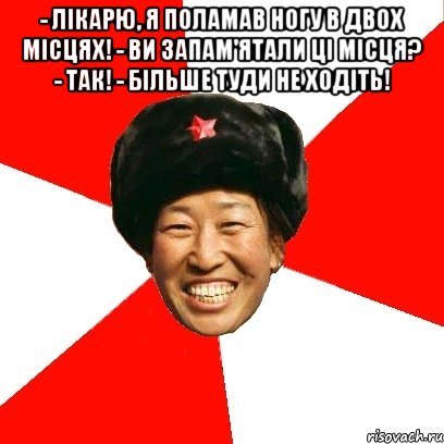 - Лікарю, я поламав ногу в двох місцях! - Ви запам'ятали ці місця? - Так! - Більше туди не ходіть! , Мем China