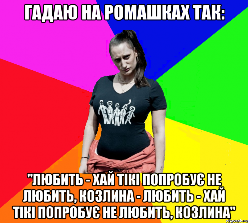 Гадаю на ромашках так: "Любить - Хай тікі попробує не любить, козлина - Любить - Хай тікі попробує не любить, козлина", Мем чотка мала