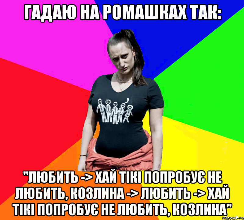 Гадаю на ромашках так: "Любить -> Хай тікі попробує не любить, козлина -> Любить -> Хай тікі попробує не любить, козлина", Мем чотка мала