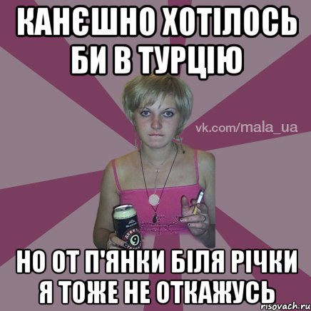 канєшно хотілось би в турцію но от п'янки біля річки я тоже не откажусь