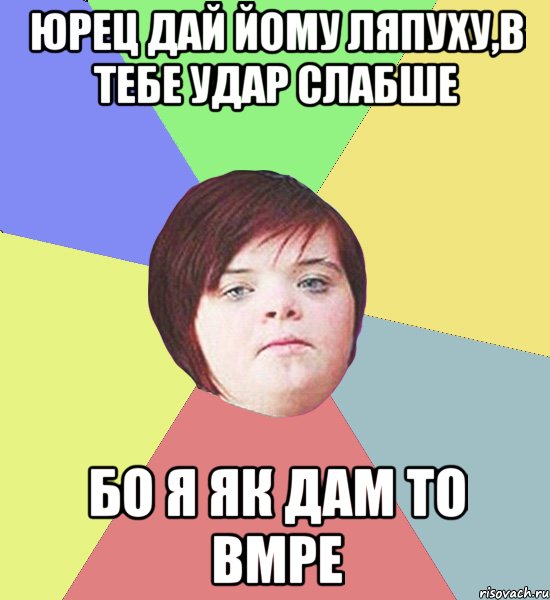 Юрец дай йому ляпуху,в тебе удар слабше бо я як дам то вмре