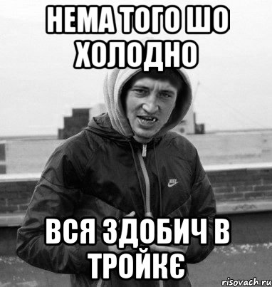 нема того шо холодно вся здобич в тройкє