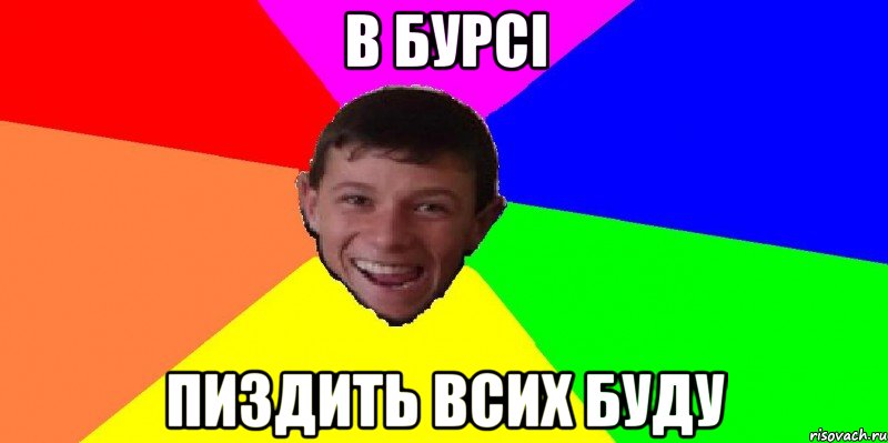 в бурсі пиздить всих буду