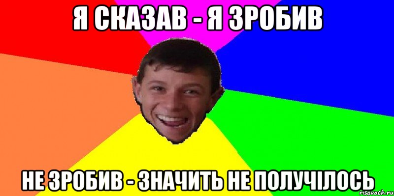 я сказав - я зробив не зробив - значить не получілось