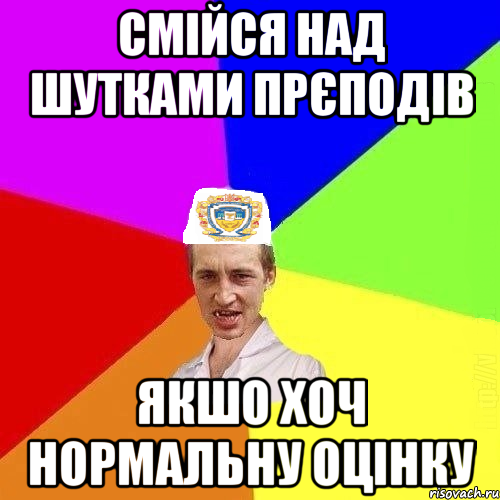 смійся над шутками прєподів якшо хоч нормальну оцінку