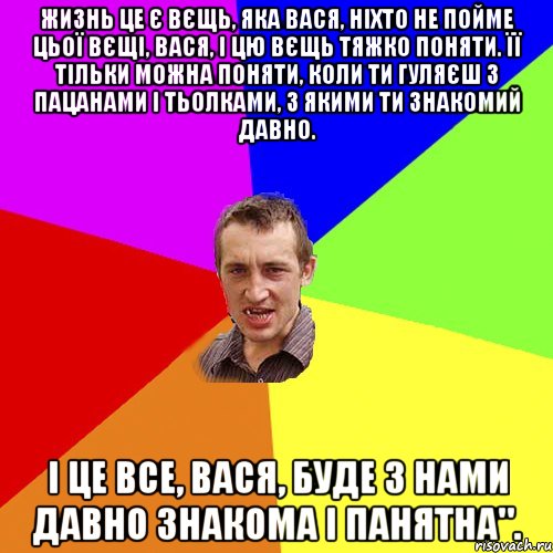 Жизнь це є вєщь, яка вася, ніхто не пойме цьої вєщі, вася, і цю вєщь тяжко поняти. Її тільки можна поняти, коли ти гуляєш з пацанами і тьолками, з якими ти знакомий давно. І це все, вася, буде з нами давно знакома і панятна"., Мем Чоткий паца