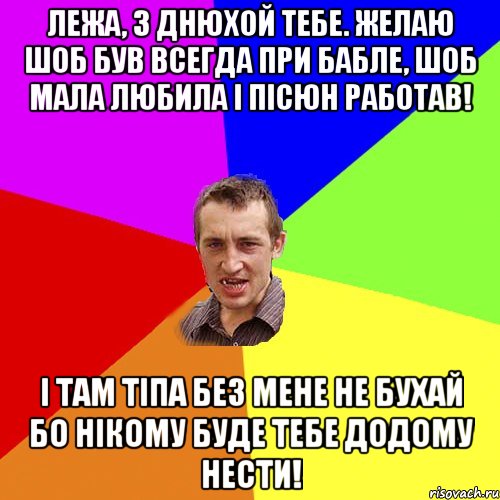 Лежа, з днюхой тебе. Желаю шоб був всегда при бабле, шоб мала любила і пісюн работав! І там тіпа без мене не бухай бо нікому буде тебе додому нести!, Мем Чоткий паца