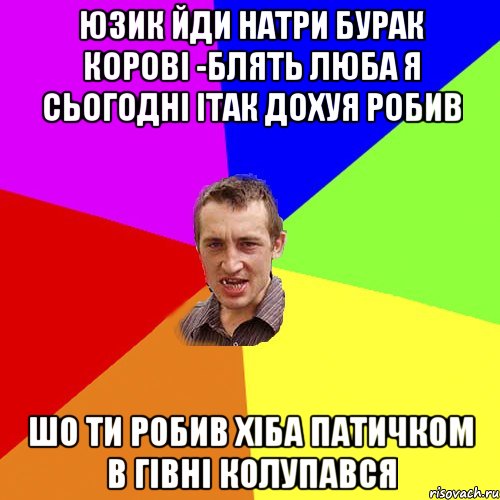 юзик йди натри бурак корові -блять люба я сьогодні ітак дохуя робив Шо ти робив хіба патичком в гівні колупався, Мем Чоткий паца