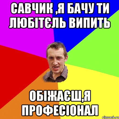 Савчик ,я бачу ти любітєль випить Обіжаєш,я професіонал, Мем Чоткий паца