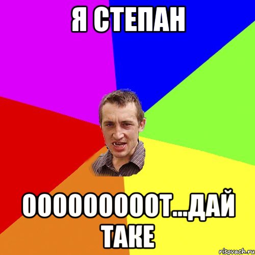 Я Степан Ооооооооот...дай таке, Мем Чоткий паца