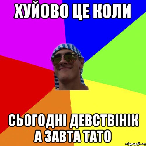 хуйово це коли сьогодні девствінік а завта тато