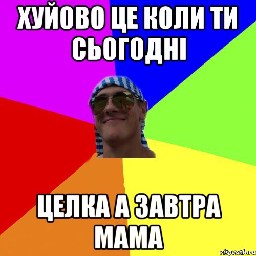 хуйово це коли ти сьогодні целка а завтра мама