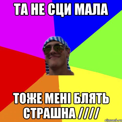 та не сци мала тоже мені блять страшна ////