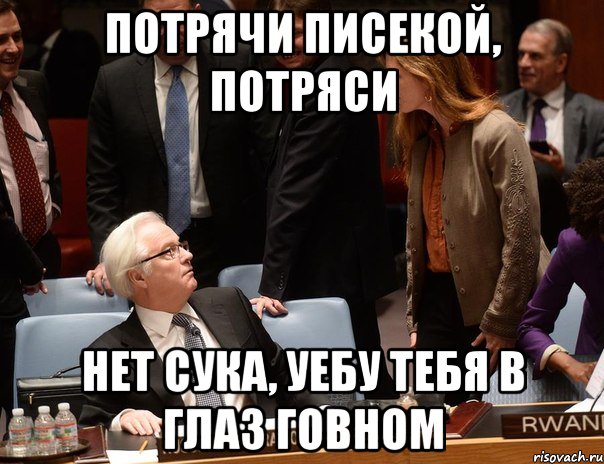 Потрячи писекой, потряси Нет сука, уебу тебя в глаз говном