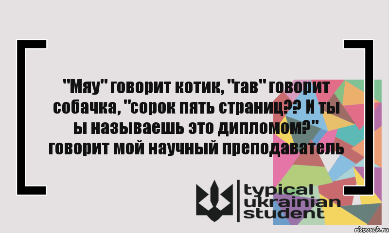 "Мяу" говорит котик, "гав" говорит собачка, "сорок пять страниц?? И ты ы называешь это дипломом?" говорит мой научный преподаватель, Комикс цитата