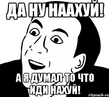 Да ну наахуй! А я думал то что иди нахуй!, Мем  Да ладно