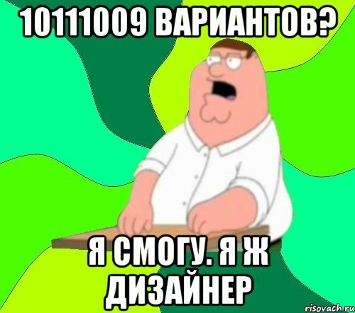 10111009 вариантов? я смогу. я ж дизайнер, Мем  Да всем насрать (Гриффин)