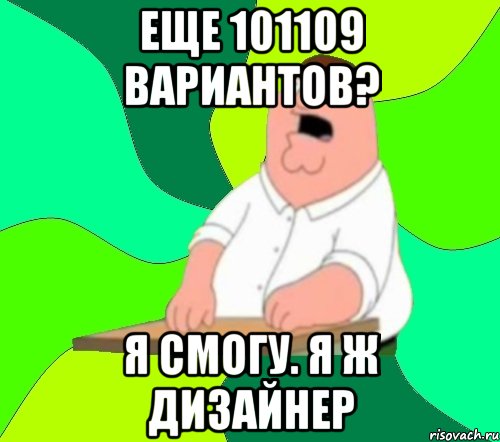 еще 101109 вариантов? я смогу. я ж дизайнер, Мем  Да всем насрать (Гриффин)