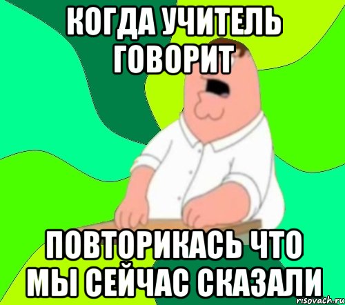 когда учитель говорит повторикась что мы сейчас сказали, Мем  Да всем насрать (Гриффин)