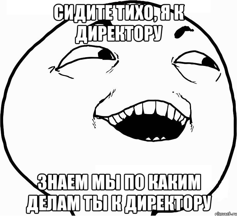 сидите тихо, я к директору знаем мы по каким делам ты к директору, Мем Дааа