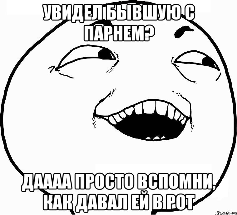 Увидел бывшую с парнем? Даааа просто вспомни, как давал ей в рот, Мем Дааа