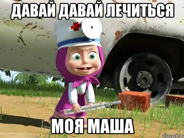 давай давай лечиться моя маша