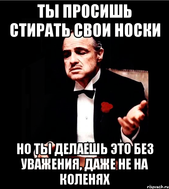 ты просишь стирать свои носки но ты делаешь это без уважения, даже не на коленях