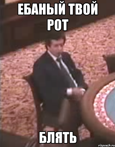 ЕБАНЫЙ ТВОЙ РОТ БЛЯТЬ