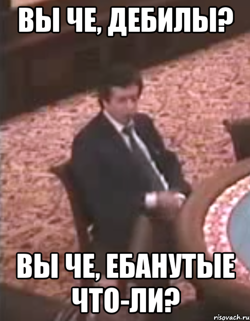 вы че, дебилы? вы че, ебанутые что-ли?