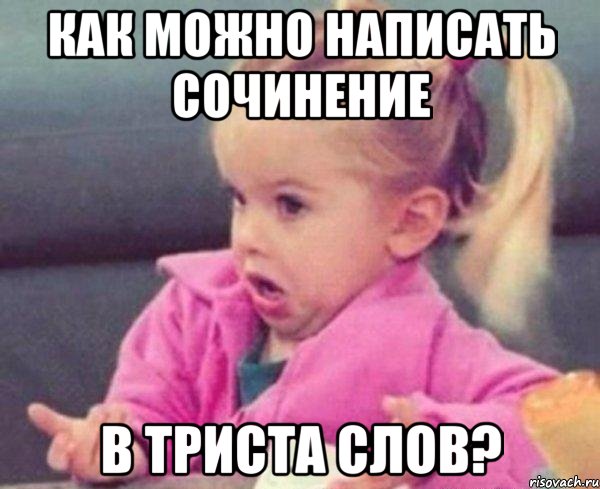 КАК МОЖНО НАПИСАТЬ СОЧИНЕНИЕ В ТРИСТА СЛОВ?, Мем  Ты говоришь (девочка возмущается)