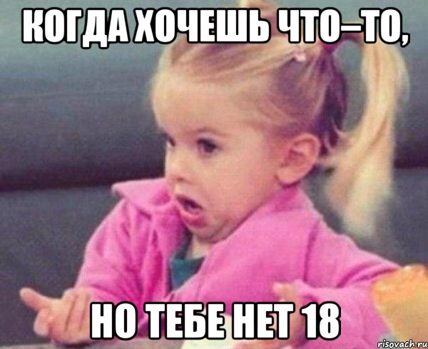 Когда хочешь что–то, Но тебе нет 18, Мем  Ты говоришь (девочка возмущается)