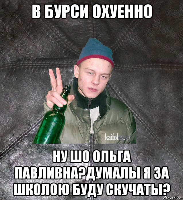 в бурси охуенно ну шо Ольга Павливна?Думалы я за школою буду скучаты?, Мем Дерзкий