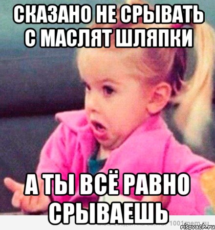 Сказано не срывать с маслят шляпки А ты всё равно срываешь, Мем  Ты говоришь (девочка возмущается)