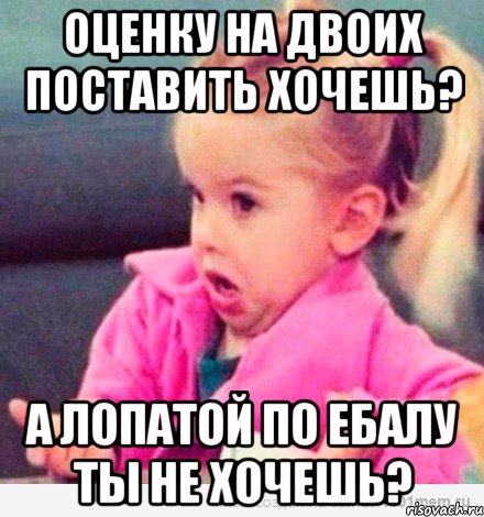 Оценку на двоих поставить хочешь? А лопатой по ебалу ты не хочешь?, Мем  Ты говоришь (девочка возмущается)