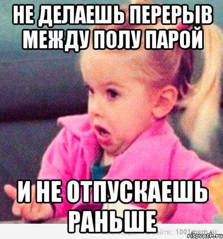 Не делаешь перерыв между полу парой И не отпускаешь раньше, Мем  Ты говоришь (девочка возмущается)