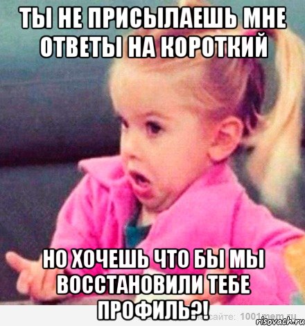 ты не присылаешь мне ответы на короткий но хочешь что бы мы восстановили тебе профиль?!, Мем  Ты говоришь (девочка возмущается)