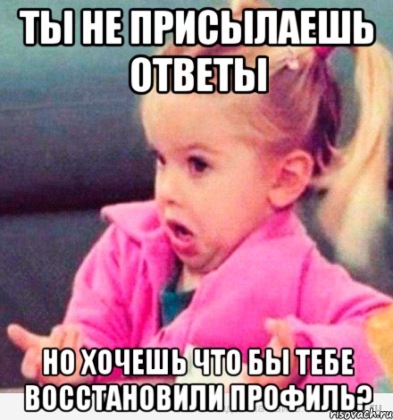 ты не присылаешь ответы но хочешь что бы тебе восстановили профиль?, Мем  Ты говоришь (девочка возмущается)