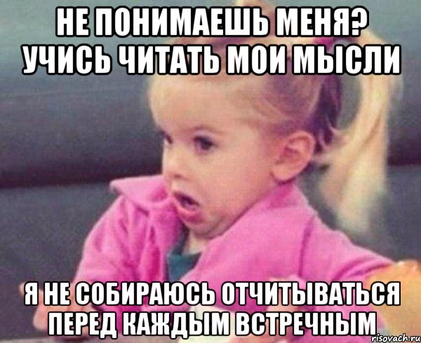 не понимаешь меня? Учись читать мои мысли я не собираюсь отчитываться перед каждым встречным, Мем  Ты говоришь (девочка возмущается)